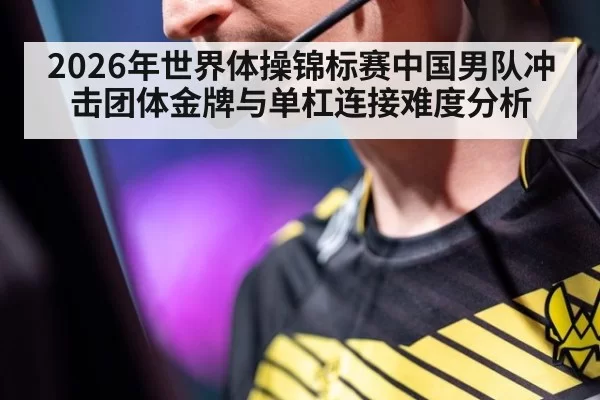2026年世界体操锦标赛中国男队冲击团体金牌与单杠连接难度分析