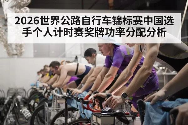 2026世界公路自行车锦标赛中国选手个人计时赛奖牌功率分配分析